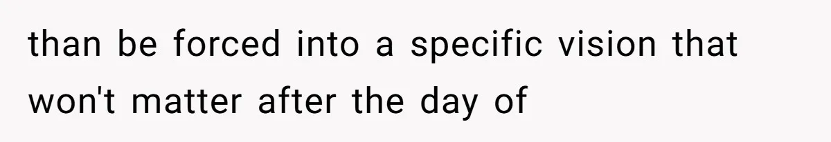 than be forced into a specific vision that won't matter after the day of