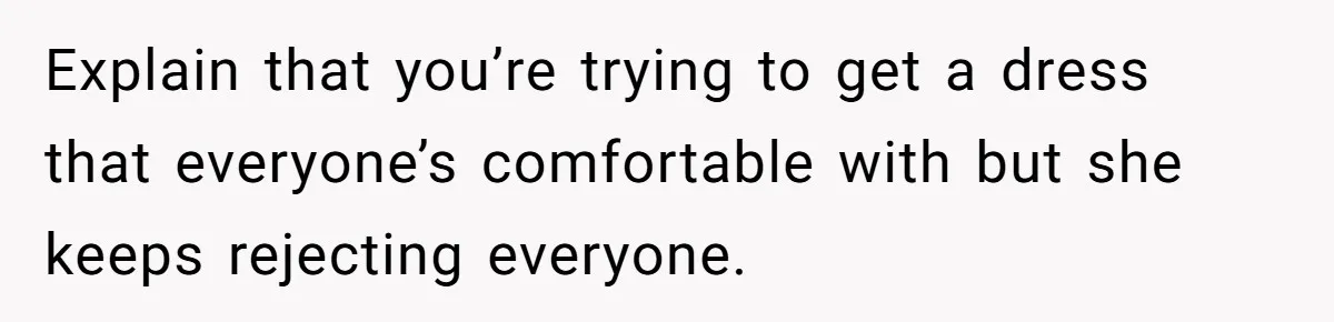 Explain that you’re trying to get a dress that everyone’s comfortable with but she keeps rejecting everyone.