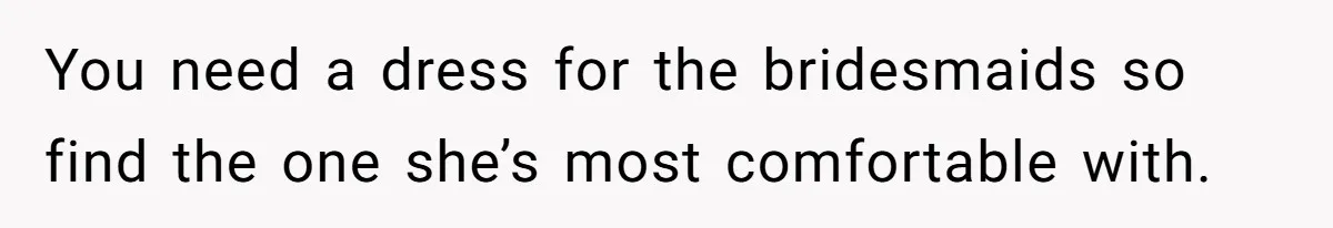 You need a dress for the bridesmaids so find the one she’s most comfortable with.