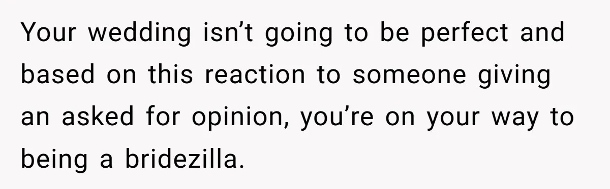 Your wedding isn’t going to be perfect and based on this reaction to someone giving an asked for opinion, you’re on your way to being a bridezilla.