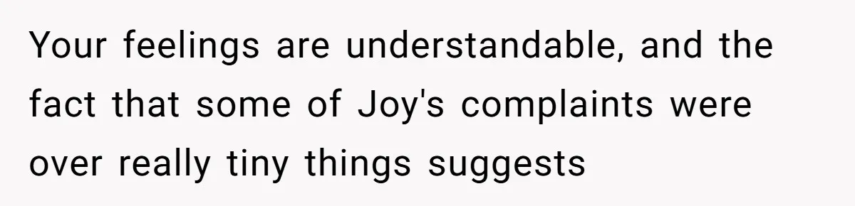 Your feelings are understandable, and the fact that some of Joy's complaints were over really tiny things suggests