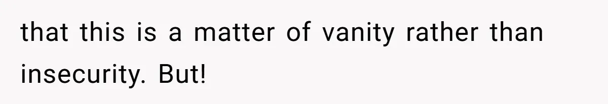 that this is a matter of vanity rather than insecurity. But!