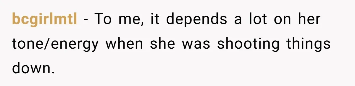 bcgirlmtl − To me, it depends a lot on her tone/energy when she was shooting things down.