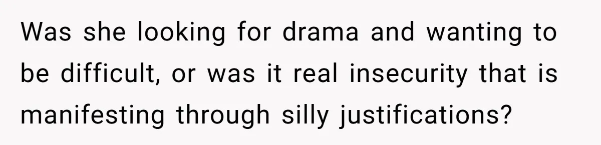 Was she looking for drama and wanting to be difficult, or was it real insecurity that is manifesting through silly justifications?