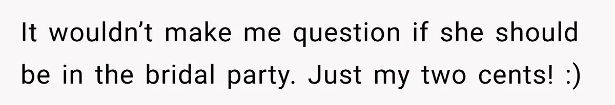 It wouldn’t make me question if she should be in the bridal party. Just my two cents! :)