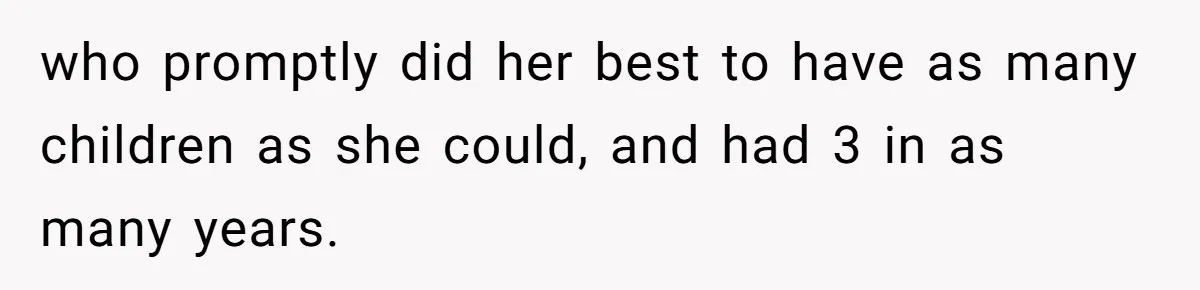 who promptly did her best to have as many children as she could, and had 3 in as many years.