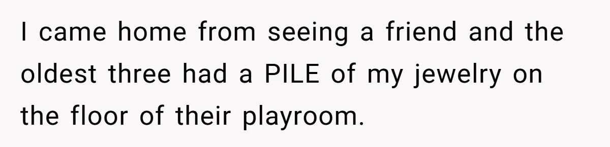 I came home from seeing a friend and the oldest three had a PILE of my jewelry on the floor of their playroom.