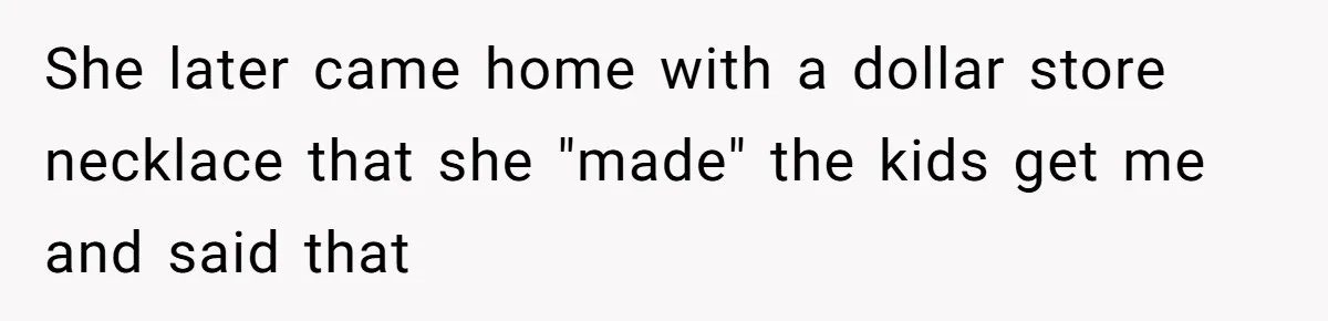 She later came home with a dollar store necklace that she "made" the kids get me and said that