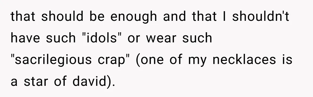 that should be enough and that I shouldn't have such "idols" or wear such "sacrilegious crap" (one of my necklaces is a star of david).