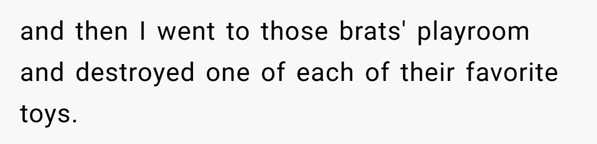 and then I went to those brats' playroom and destroyed one of each of their favorite toys.