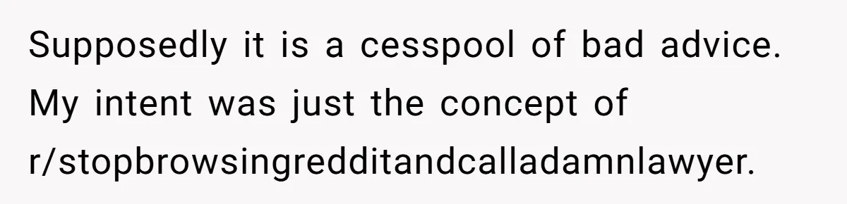 Supposedly it is a cesspool of bad advice. My intent was just the concept of r/stopbrowsingredditandcalladamnlawyer.