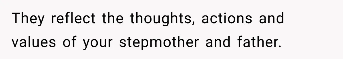 They reflect the thoughts, actions and values of your stepmother and father.