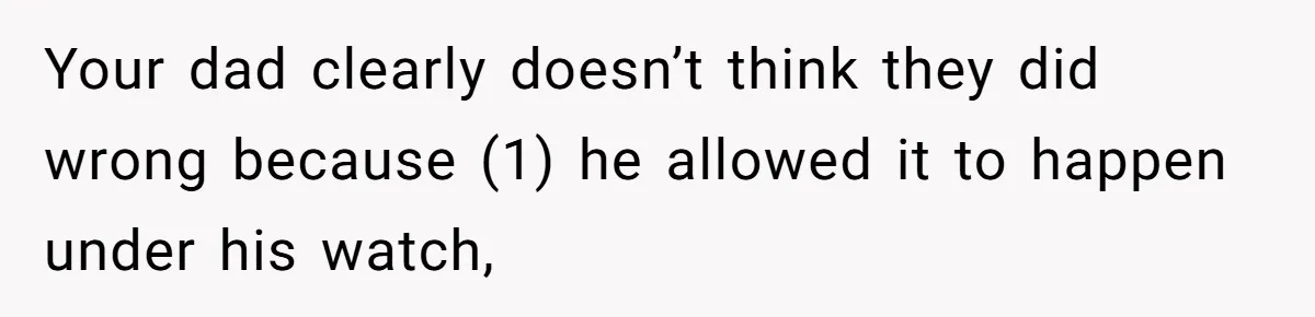 Your dad clearly doesn’t think they did wrong because (1) he allowed it to happen under his watch,