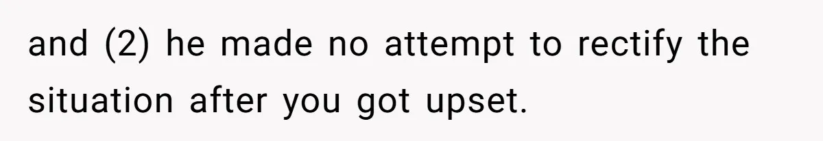 and (2) he made no attempt to rectify the situation after you got upset.