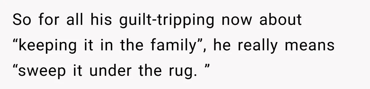 So for all his guilt-tripping now about “keeping it in the family”, he really means “sweep it under the rug. ”