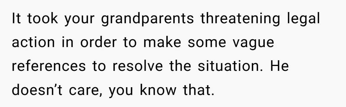 It took your grandparents threatening legal action in order to make some vague references to resolve the situation. He doesn’t care, you know that.