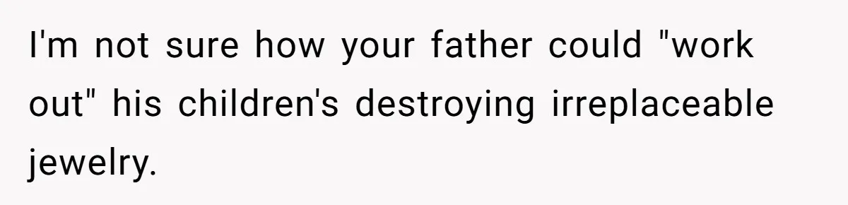 I'm not sure how your father could "work out" his children's destroying irreplaceable jewelry.