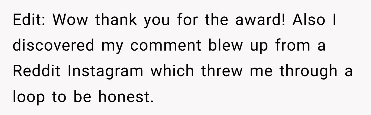 Edit: Wow thank you for the award! Also I discovered my comment blew up from a Reddit Instagram which threw me through a loop to be honest.