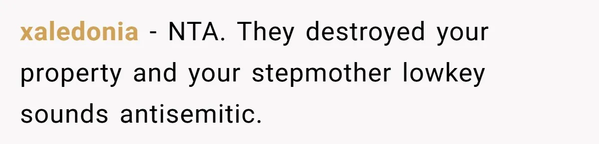 xaledonia − NTA. They destroyed your property and your stepmother lowkey sounds antisemitic.
