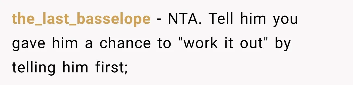 the_last_basselope − NTA. Tell him you gave him a chance to "work it out" by telling him first;