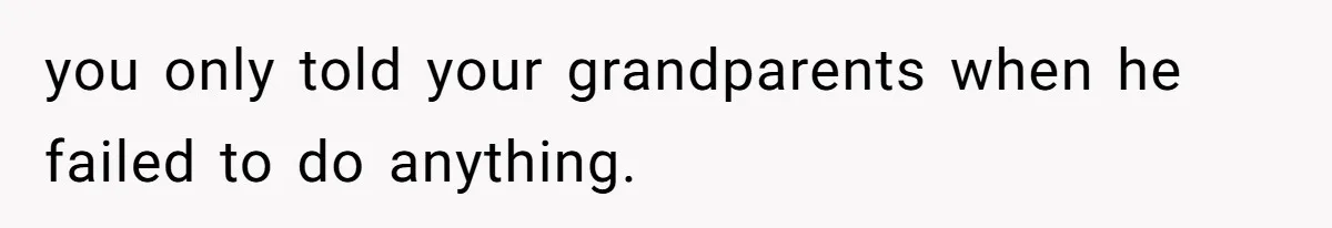you only told your grandparents when he failed to do anything.