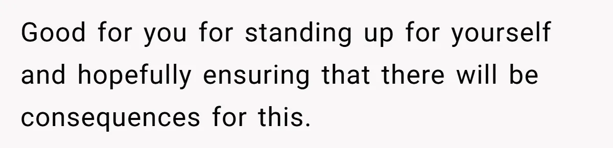 Good for you for standing up for yourself and hopefully ensuring that there will be consequences for this.