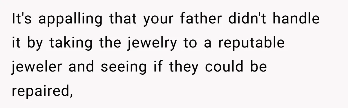 It's appalling that your father didn't handle it by taking the jewelry to a reputable jeweler and seeing if they could be repaired,