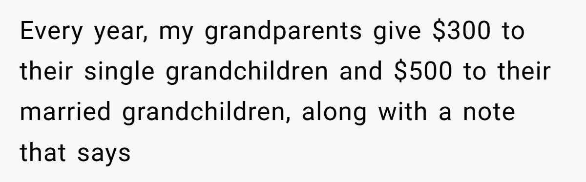 Every year, my grandparents give $300 to their single grandchildren and $500 to their married grandchildren, along with a note that says