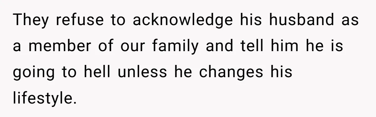 They refuse to acknowledge his husband as a member of our family and tell him he is going to hell unless he changes his lifestyle.