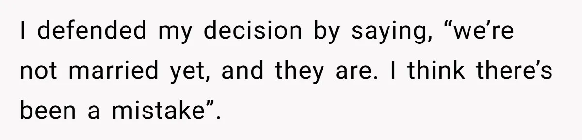 I defended my decision by saying, “we’re not married yet, and they are. I think there’s been a mistake”.