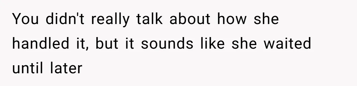 You didn't really talk about how she handled it, but it sounds like she waited until later