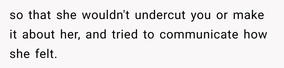 so that she wouldn't undercut you or make it about her, and tried to communicate how she felt.