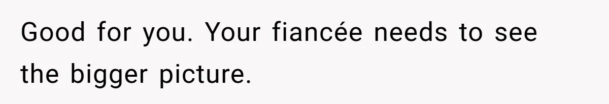 Good for you. Your fiancée needs to see the bigger picture.