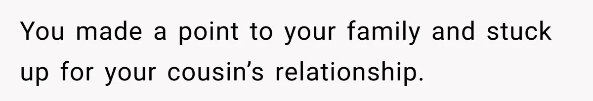 You made a point to your family and stuck up for your cousin’s relationship.