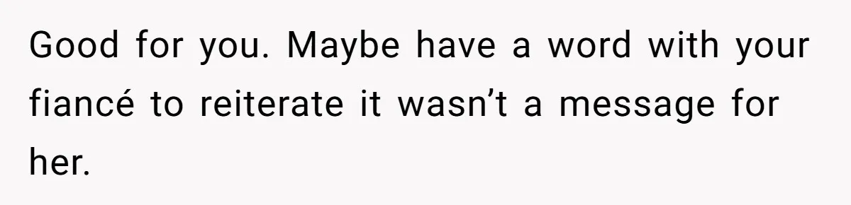 Good for you. Maybe have a word with your fiancé to reiterate it wasn’t a message for her.