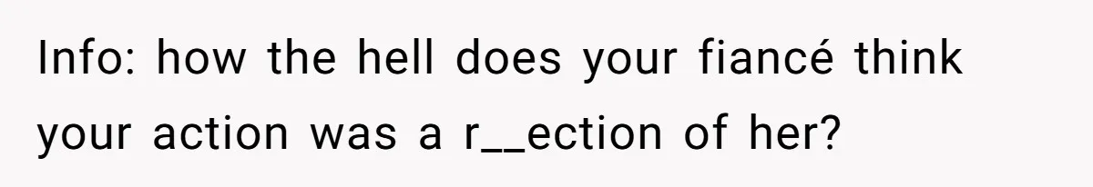Info: how the hell does your fiancé think your action was a r__ection of her?