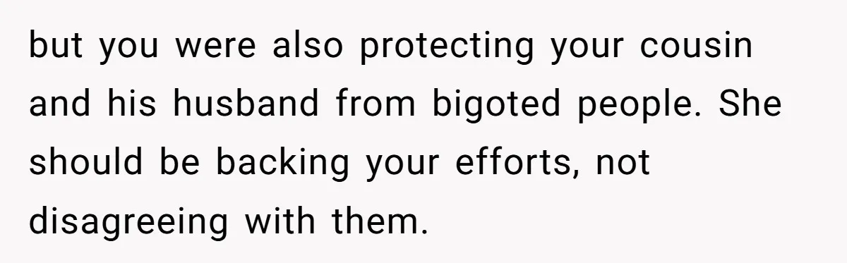 but you were also protecting your cousin and his husband from bigoted people. She should be backing your efforts, not disagreeing with them.