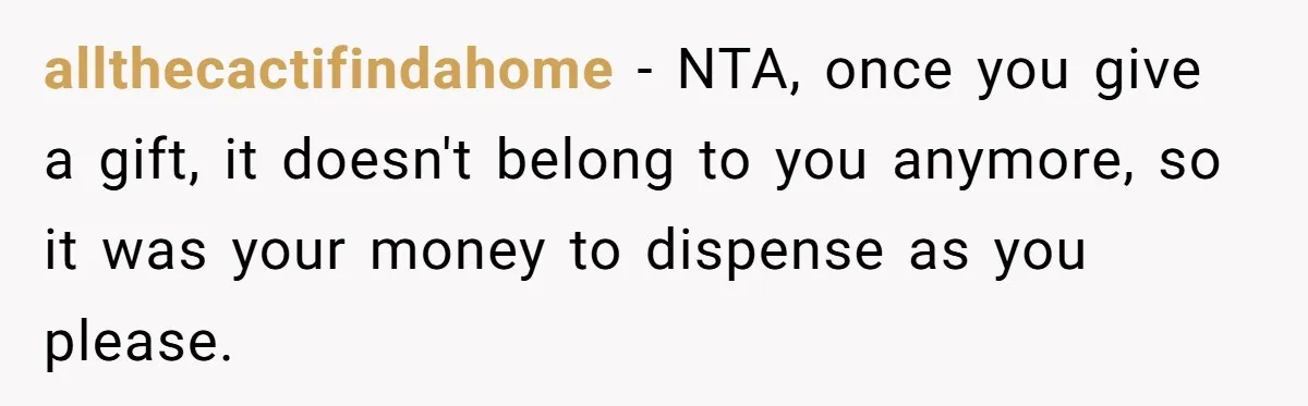allthecactifindahome − NTA, once you give a gift, it doesn't belong to you anymore, so it was your money to dispense as you please.
