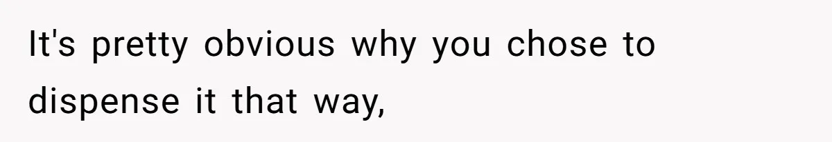 It's pretty obvious why you chose to dispense it that way,