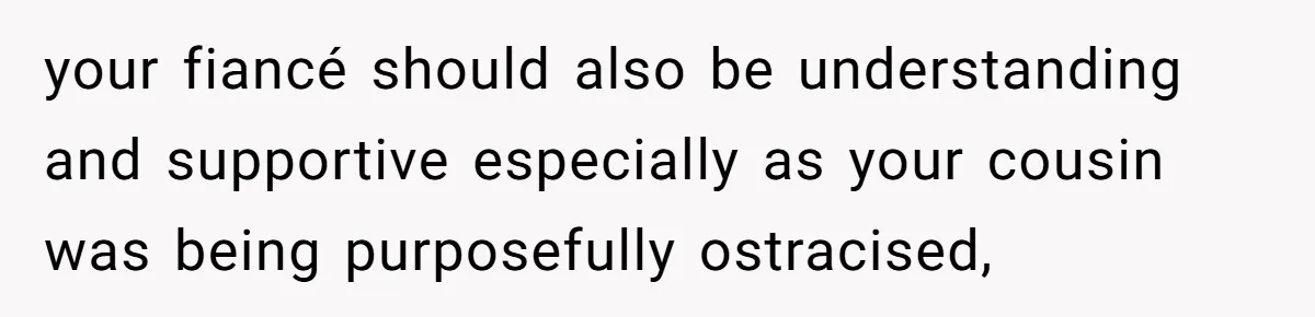 your fiancé should also be understanding and supportive especially as your cousin was being purposefully ostracised,