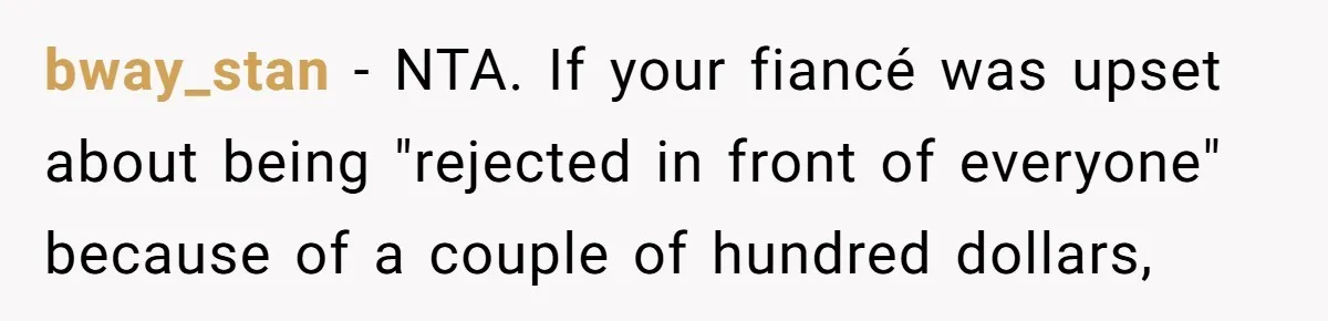 bway_stan − NTA. If your fiancé was upset about being "rejected in front of everyone" because of a couple of hundred dollars,