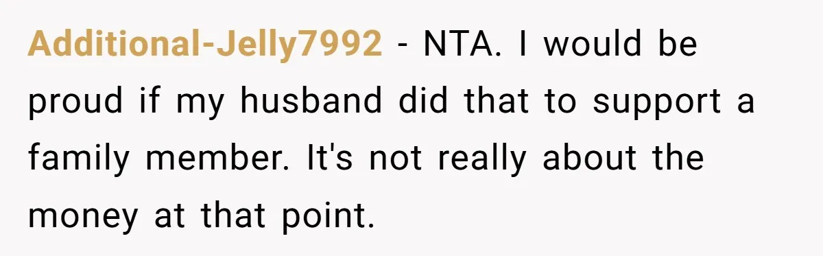 Additional-Jelly7992 − NTA. I would be proud if my husband did that to support a family member. It's not really about the money at that point.