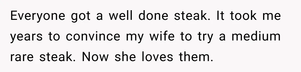 Man Buys Wagyu For His Parents But “Select” Steaks For In-Laws, Wife Calls Him Petty Everyone got a well done steak. It took me years to convince my wife to try a medium rare steak. Now she loves them.