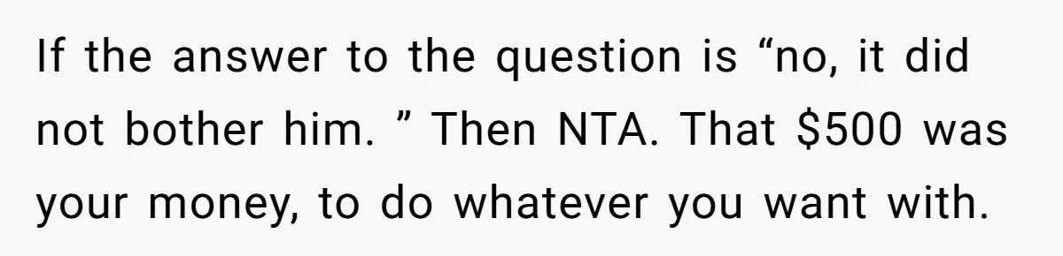 If the answer to the question is “no, it did not bother him. ” Then NTA. That $500 was your money, to do whatever you want with.