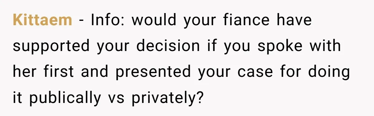Kittaem − Info: would your fiance have supported your decision if you spoke with her first and presented your case for doing it publically vs privately?