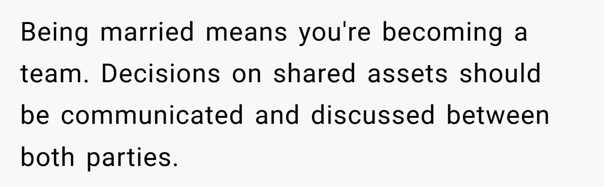 Being married means you're becoming a team. Decisions on shared assets should be communicated and discussed between both parties.