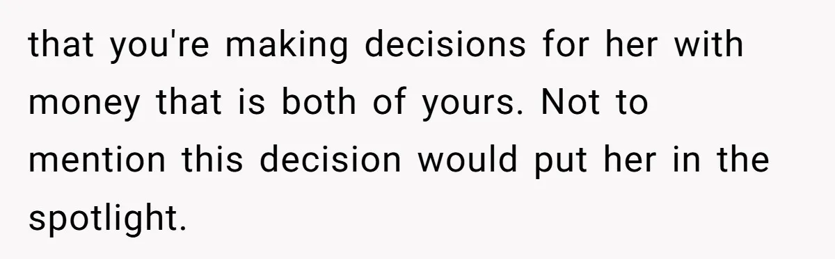 that you're making decisions for her with money that is both of yours. Not to mention this decision would put her in the spotlight.