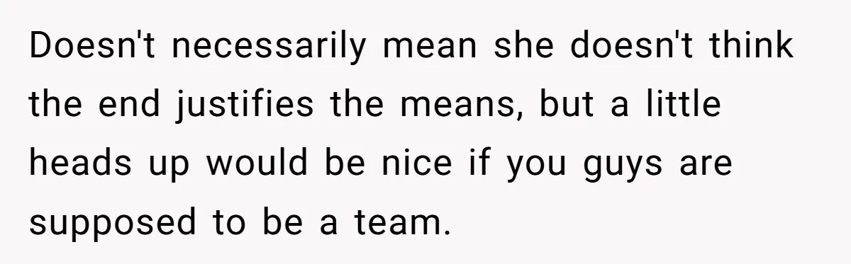 Doesn't necessarily mean she doesn't think the end justifies the means, but a little heads up would be nice if you guys are supposed to be a team.
