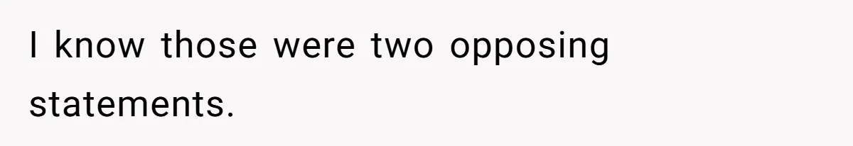 I know those were two opposing statements.