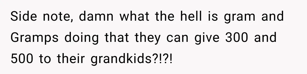 Side note, damn what the hell is gram and Gramps doing that they can give 300 and 500 to their grandkids?!?!